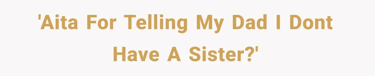 'AITA for telling my dad i dont have a sister?'