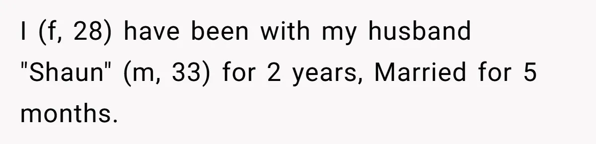 I (f, 28) have been with my husband "Shaun" (m, 33) for 2 years, Married for 5 months.