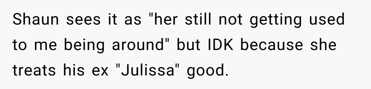 Shaun sees it as "her still not getting used to me being around" but IDK because she treats his ex "Julissa" good.