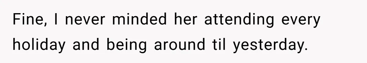 Fine, I never minded her attending every holiday and being around til yesterday.
