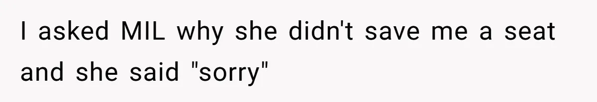 I asked MIL why she didn't save me a seat and she said "sorry"