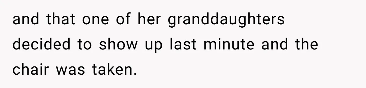 and that one of her granddaughters decided to show up last minute and the chair was taken.