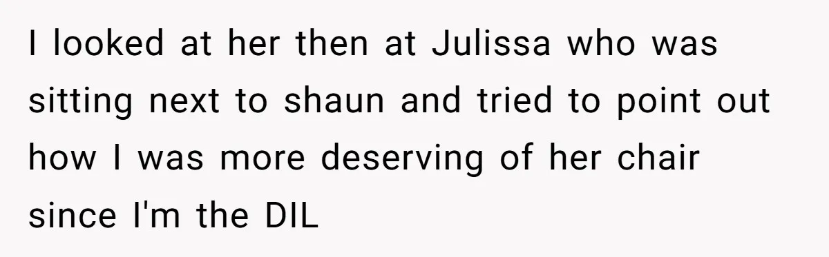 I looked at her then at Julissa who was sitting next to shaun and tried to point out how I was more deserving of her chair since I'm the DIL