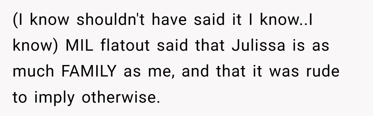 (I know shouldn't have said it I know..I know) MIL flatout said that Julissa is as much FAMILY as me, and that it was rude to imply otherwise.