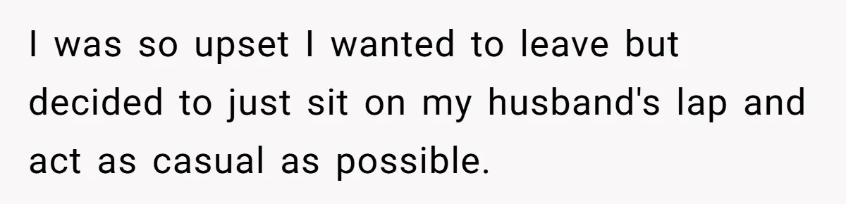 I was so upset I wanted to leave but decided to just sit on my husband's lap and act as casual as possible.