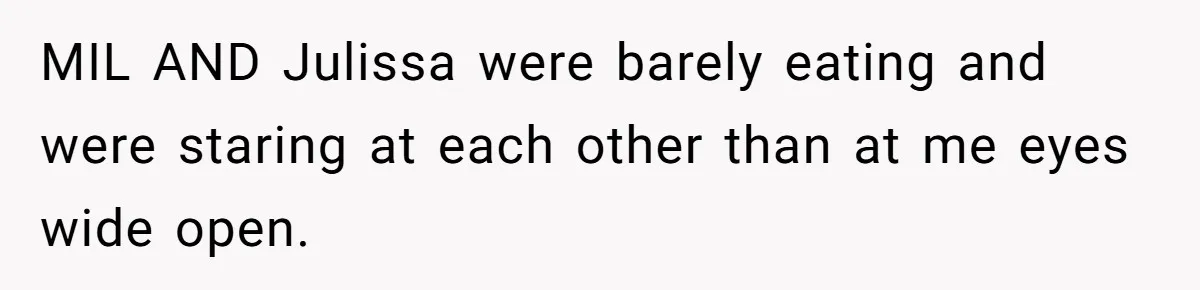 MIL AND Julissa were barely eating and were staring at each other than at me eyes wide open.