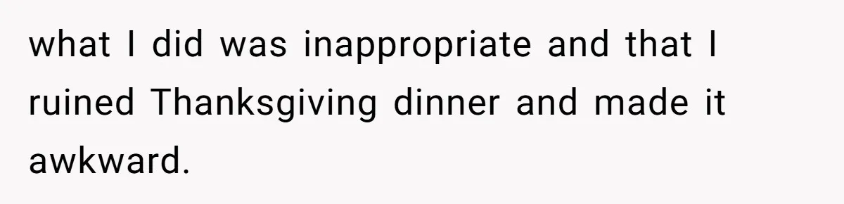 what I did was inappropriate and that I ruined Thanksgiving dinner and made it awkward.