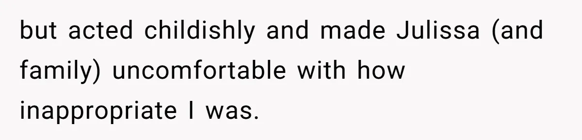 but acted childishly and made Julissa (and family) uncomfortable with how inappropriate I was.