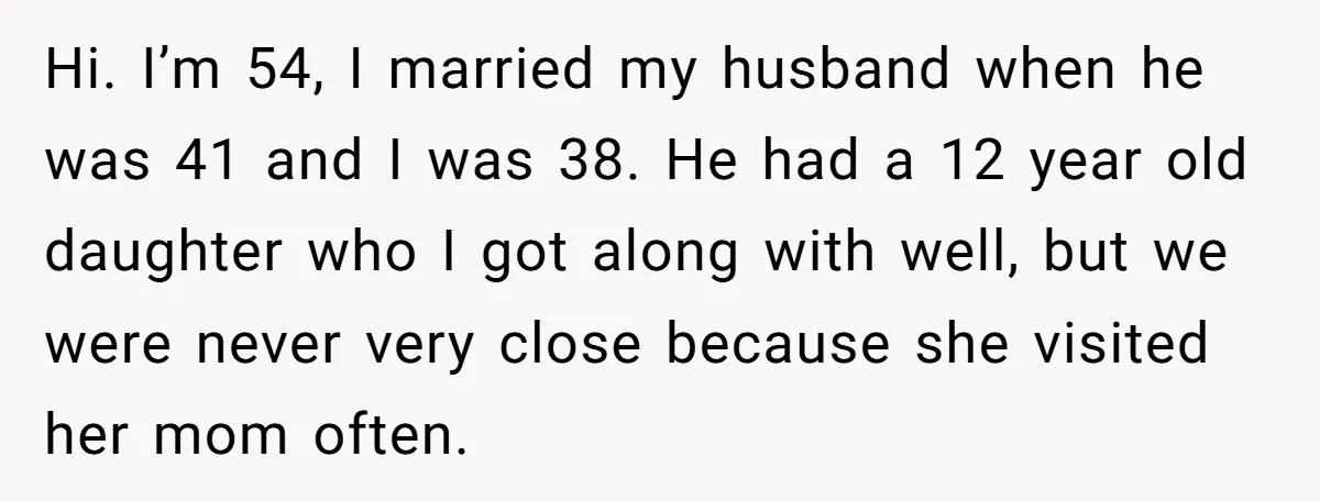 Hi. I’m 54, I married my husband when he was 41 and I was 38. He had a 12 year old daughter who I got along with well, but we...