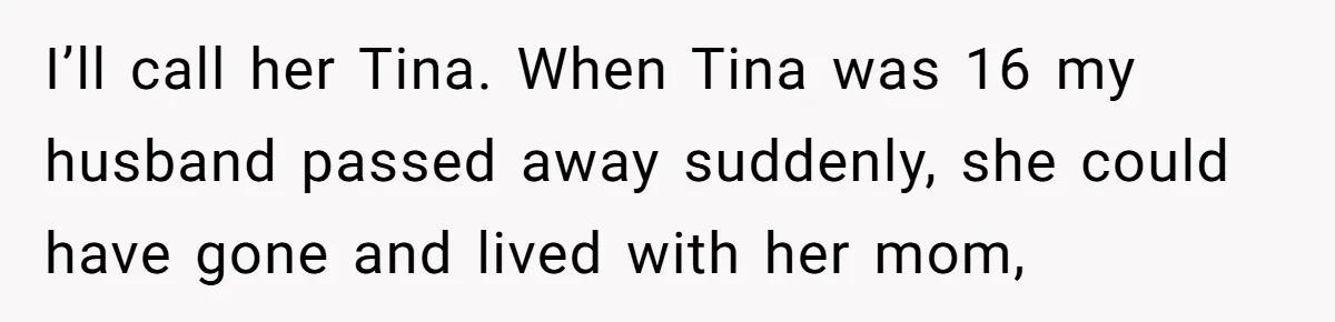 I’ll call her Tina. When Tina was 16 my husband passed away suddenly, she could have gone and lived with her mom,