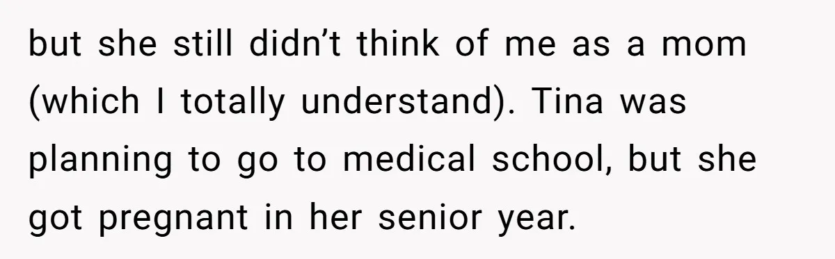 but she still didn’t think of me as a mom (which I totally understand). Tina was planning to go to medical school, but she got pregnant in her senior year.