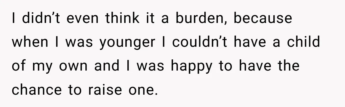I didn’t even think it a burden, because when I was younger I couldn’t have a child of my own and I was happy to have the chance to raise...