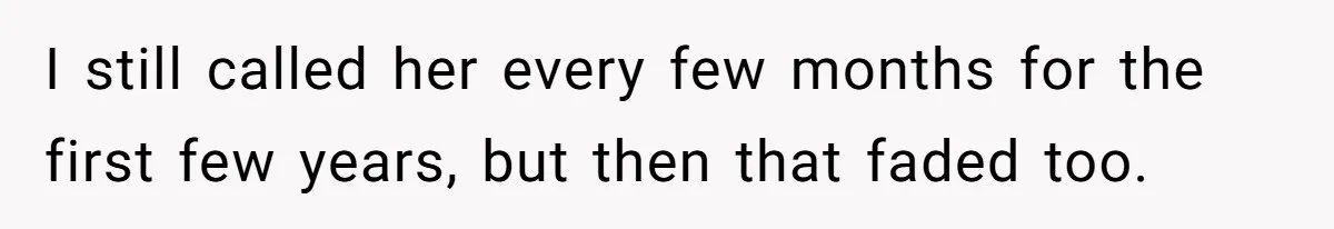 I still called her every few months for the first few years, but then that faded too.