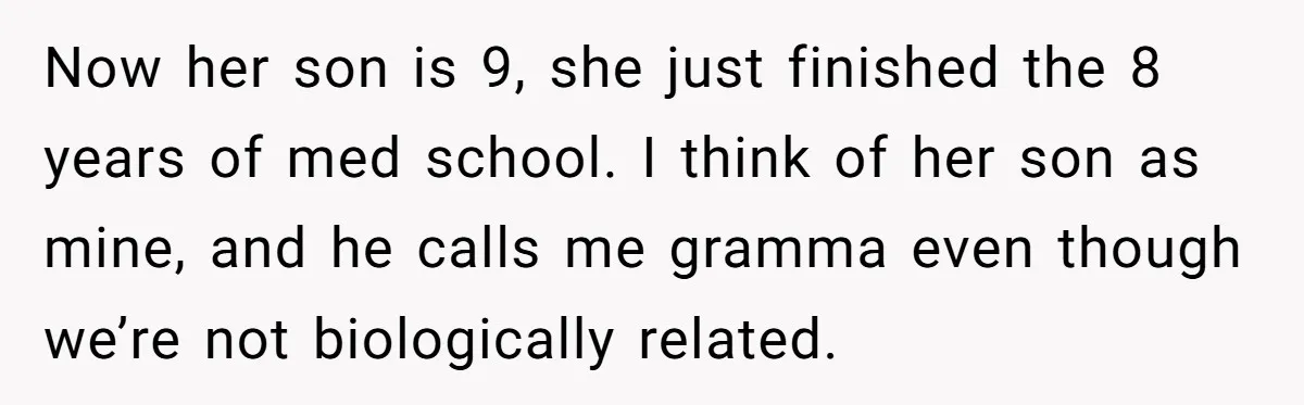 Now her son is 9, she just finished the 8 years of med school. I think of her son as mine, and he calls me gramma even though we’re not...