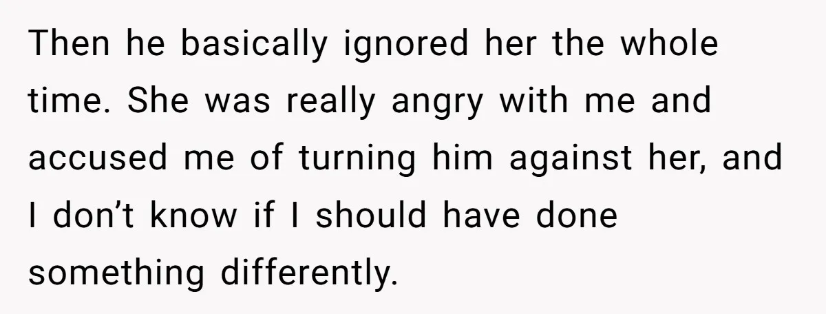 Then he basically ignored her the whole time. She was really angry with me and accused me of turning him against her, and I don’t know if I should have...