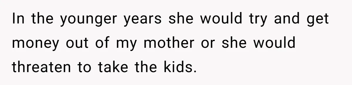 In the younger years she would try and get money out of my mother or she would threaten to take the kids.
