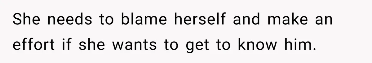 She needs to blame herself and make an effort if she wants to get to know him.