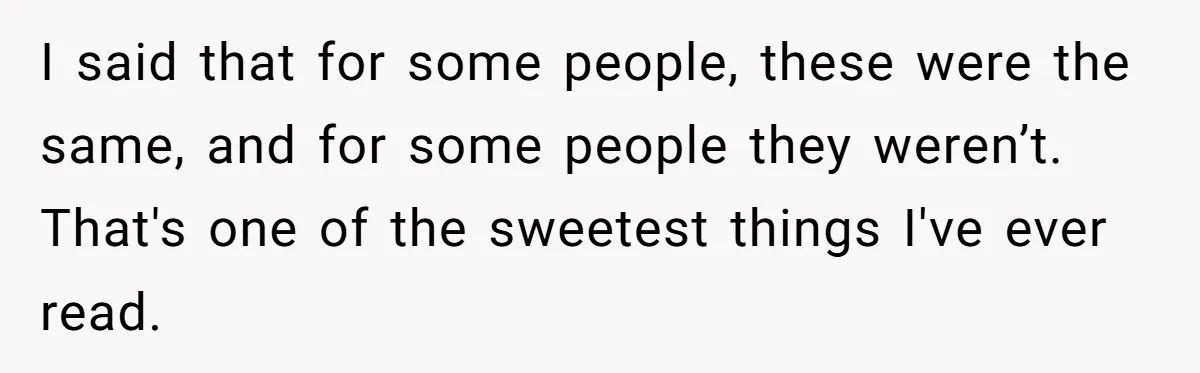 I said that for some people, these were the same, and for some people they weren’t. That's one of the sweetest things I've ever read. ​