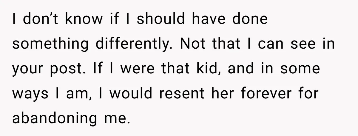 I don’t know if I should have done something differently. Not that I can see in your post. If I were that kid, and in some ways I am, I...
