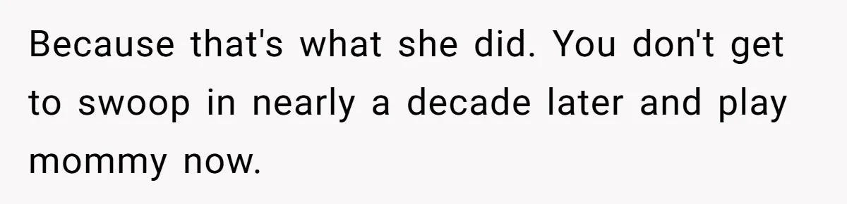 Because that's what she did. You don't get to swoop in nearly a decade later and play mommy now.