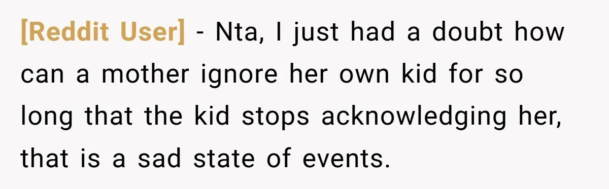 [Reddit User] − Nta, I just had a doubt how can a mother ignore her own kid for so long that the kid stops acknowledging her, that is a sad...