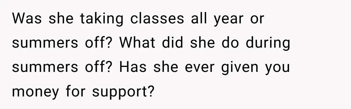 Was she taking classes all year or summers off? What did she do during summers off? Has she ever given you money for support?