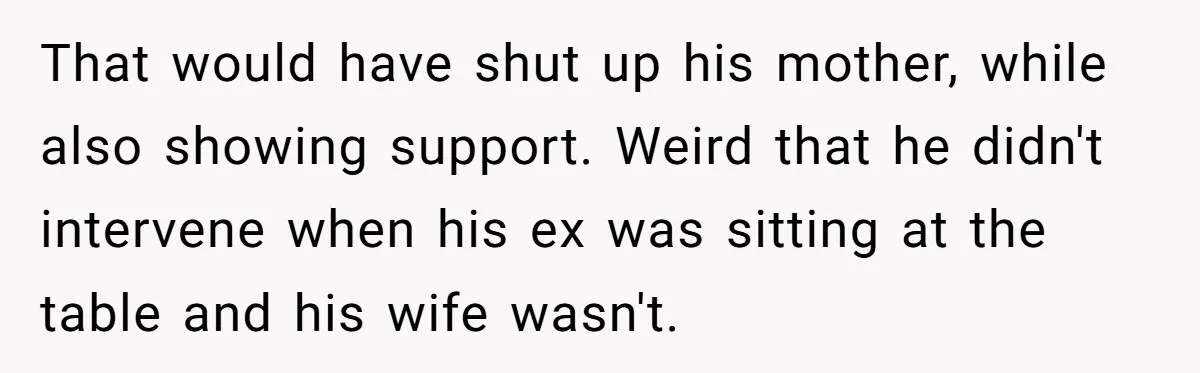 That would have shut up his mother, while also showing support. Weird that he didn't intervene when his ex was sitting at the table and his wife wasn't.