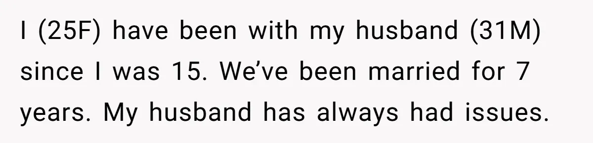 I (25F) have been with my husband (31M) since I was 15. We’ve been married for 7 years. My husband has always had issues.