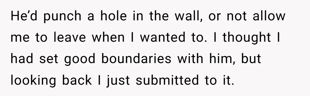 He’d punch a hole in the wall, or not allow me to leave when I wanted to. I thought I had set good boundaries with him, but looking back I...