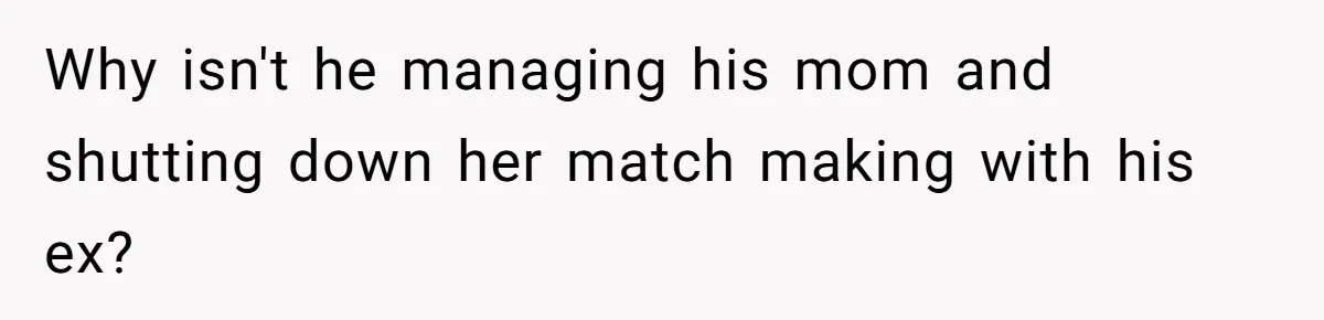 Why isn't he managing his mom and shutting down her match making with his ex?