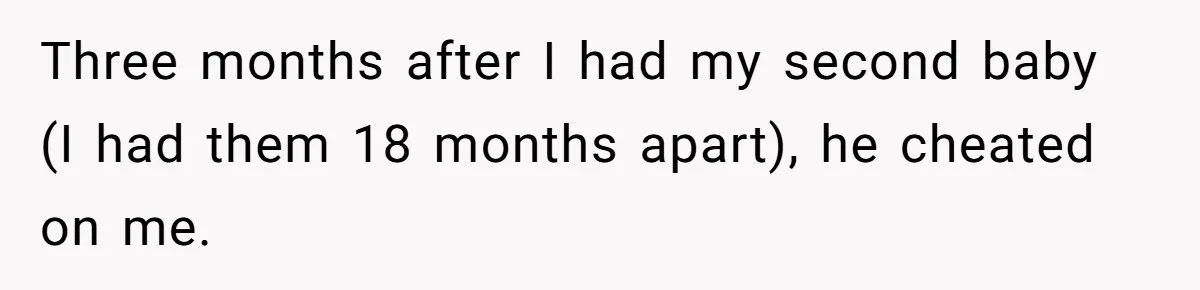 Three months after I had my second baby (I had them 18 months apart), he cheated on me.