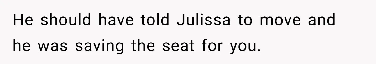He should have told Julissa to move and he was saving the seat for you.