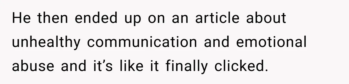 He then ended up on an article about unhealthy communication and emotional abuse and it’s like it finally clicked.