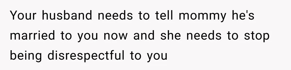 Your husband needs to tell mommy he's married to you now and she needs to stop being disrespectful to you