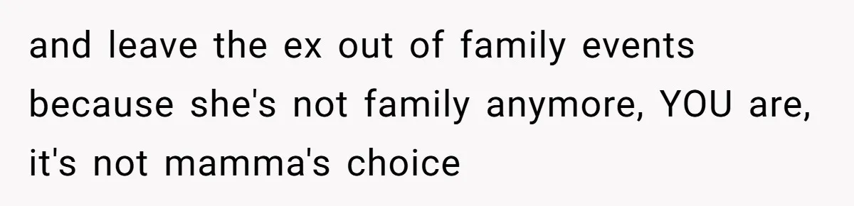 and leave the ex out of family events because she's not family anymore, YOU are, it's not mamma's choice