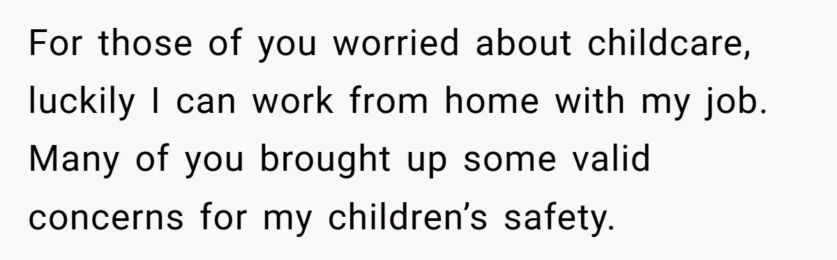 For those of you worried about childcare, luckily I can work from home with my job. Many of you brought up some valid concerns for my children’s safety.