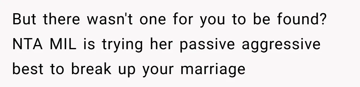 But there wasn't one for you to be found? NTA MIL is trying her passive aggressive best to break up your marriage