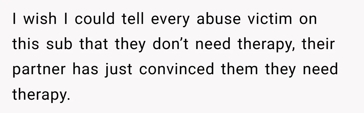 I wish I could tell every abuse victim on this sub that they don’t need therapy, their partner has just convinced them they need therapy.