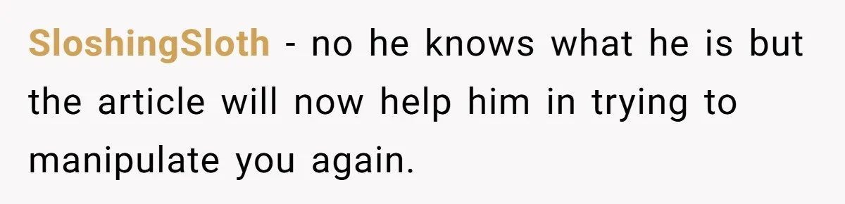 SloshingSloth − no he knows what he is but the article will now help him in trying to manipulate you again.