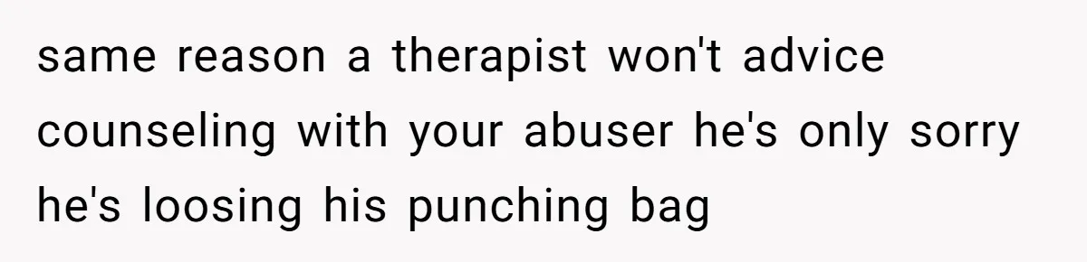 same reason a therapist won't advice counseling with your abuser he's only sorry he's loosing his punching bag