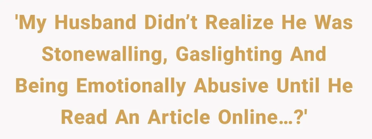 'My husband didn’t realize he was stonewalling, gaslighting and being emotionally abusive until he read an article online…?'