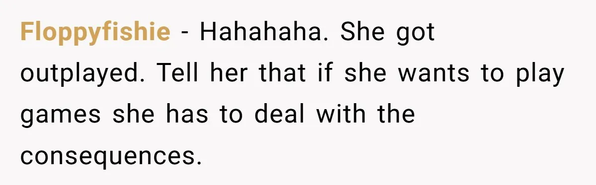 Floppyfishie − Hahahaha. She got outplayed. Tell her that if she wants to play games she has to deal with the consequences.