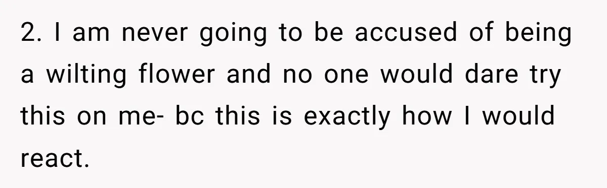 2. I am never going to be accused of being a wilting flower and no one would dare try this on me- bc this is exactly how I would react.