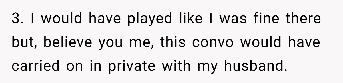 3. I would have played like I was fine there but, believe you me, this convo would have carried on in private with my husband.