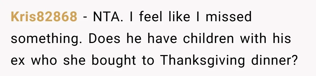 Kris82868 − NTA. I feel like I missed something. Does he have children with his ex who she bought to Thanksgiving dinner?