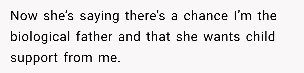 Now she’s saying there’s a chance I’m the biological father and that she wants child support from me.