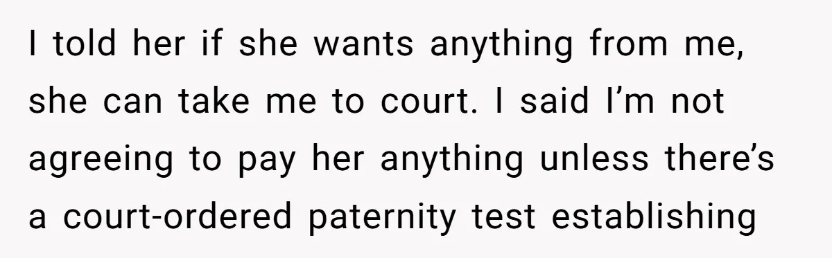 I told her if she wants anything from me, she can take me to court. I said I’m not agreeing to pay her anything unless there’s a court-ordered paternity test...