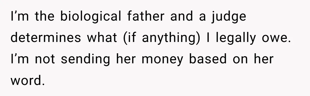 I’m the biological father and a judge determines what (if anything) I legally owe. I’m not sending her money based on her word.