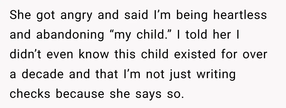She got angry and said I’m being heartless and abandoning “my child.” I told her I didn’t even know this child existed for over a decade and that I’m not...