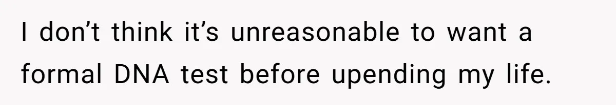 I don’t think it’s unreasonable to want a formal DNA test before upending my life.